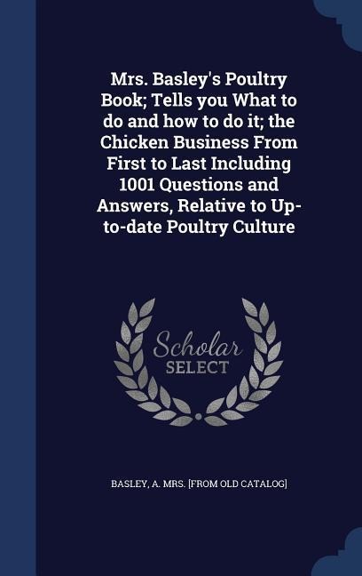 Mrs. Basley's Poultry Book; Tells you What to do and how to do it; the Chicken Business From First to Last Including 1001 Questions and Answers, Relat - 