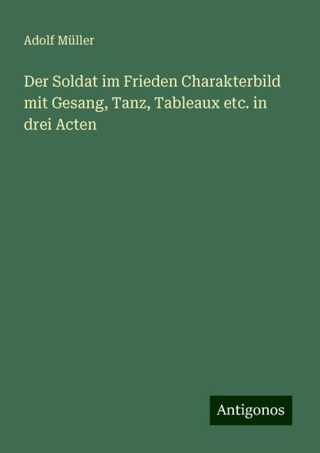 Der Soldat im Frieden Charakterbild mit Gesang, Tanz, Tableaux etc. in drei Acten - Adolf Müller