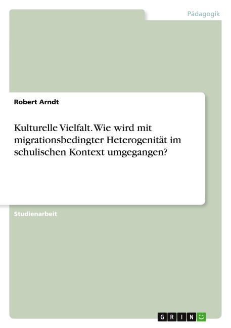 Kulturelle Vielfalt. Wie wird mit migrationsbedingter Heterogenität im schulischen Kontext umgegangen? - Robert Arndt