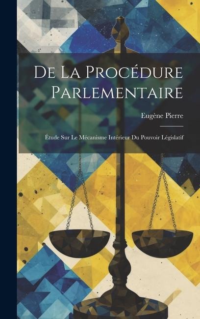 De La Procédure Parlementaire: Étude Sur Le Mécanisme Intérieur Du Pouvoir Législatif - Eugène Pierre