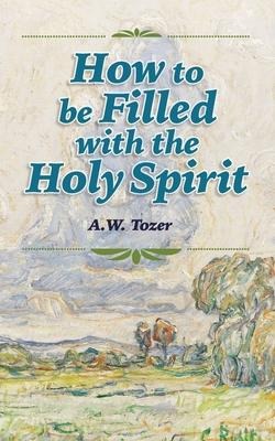 How to be Filled with the Holy Spirit - A W Tozer