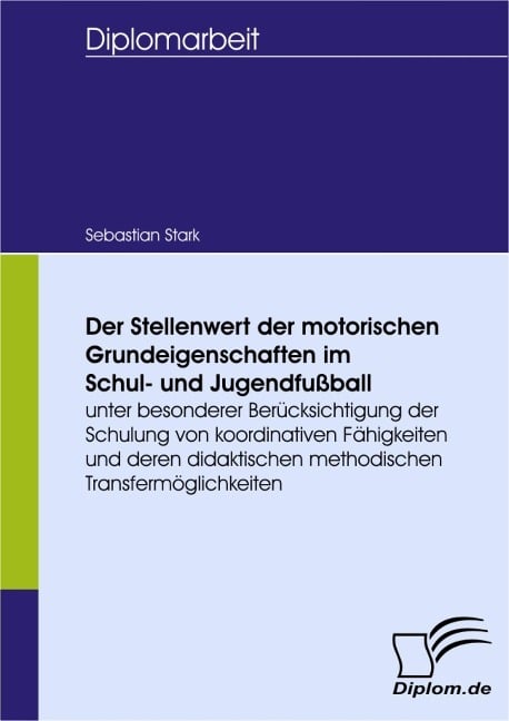 Der Stellenwert der motorischen Grundeigenschaften im Schul- und Jugendfußball unter besonderer Berücksichtigung der Schulung von koordinativen Fähigkeiten und deren didaktischen methodischen Transfermöglichkeiten - Sebastian Stark