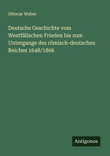 Deutsche Geschichte vom Westfälischen Frieden bis zum Untergange des römisch-deutschen Reiches 1648/1806 - Ottocar Weber