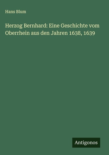 Herzog Bernhard: Eine Geschichte vom Oberrhein aus den Jahren 1638, 1639 - Hans Blum