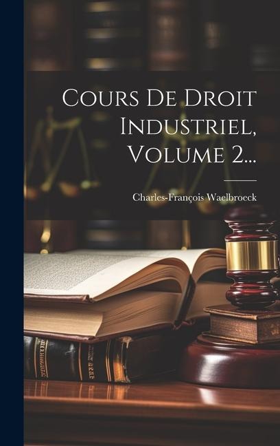 Cours De Droit Industriel, Volume 2... - Charles-François Waelbroeck