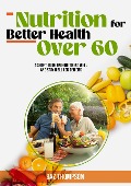 Nutrition for Better Health Over 60: A Short Guide on How to Eat Well and Stay Well for Seniors (Strength Training for Seniors) - Baz Thompson