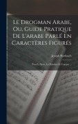 Cover-Bild zum Titel 'Le Drogman Arabe, Ou, Guide Pratique De L'arabe Parlé En Caractères Figurés: Pour Le Syrie, La Palestine Et L'egypte ...' von 'Joseph Harfouch'