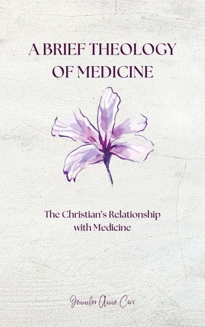 A Brief Theology of Medicine: The Christian's Relationship with Medicine - Jennifer Anne Cox
