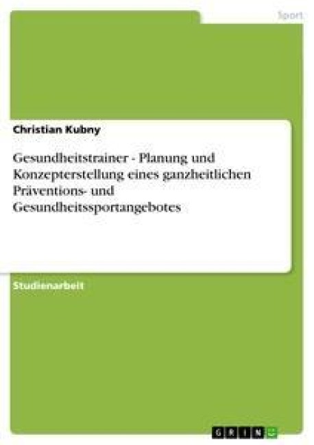 Gesundheitstrainer - Planung und Konzepterstellung eines ganzheitlichen Präventions- und Gesundheitssportangebotes - Christian Kubny
