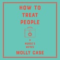 How to Treat People: A Nurse's Notes - Molly Case