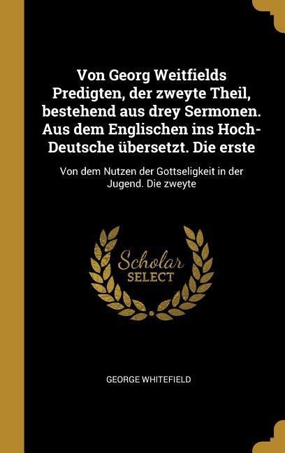 Von Georg Weitfields Predigten, der zweyte Theil, bestehend aus drey Sermonen. Aus dem Englischen ins Hoch-Deutsche übersetzt. Die erste - George Whitefield