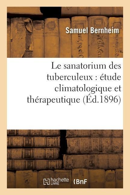 Le Sanatorium Des Tuberculeux: Étude Climatologique Et Thérapeutique - Samuel Bernheim