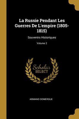 La Russie Pendant Les Guerres De L'empire (1805-1815): Souvenirs Historiques; Volume 2 - Armand Domergue