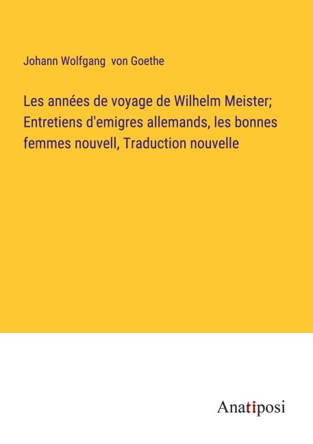 Les années de voyage de Wilhelm Meister; Entretiens d'emigres allemands, les bonnes femmes nouvell, Traduction nouvelle - Johann Wolfgang von Goethe