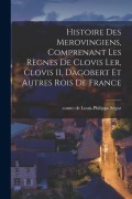 Cover-Bild zum Titel 'Histoire des Merovingiens, comprenant les règnes de Clovis ler, Clovis II, Dagobert et autres rois de France' von 'Louis-Philippe Ségur'