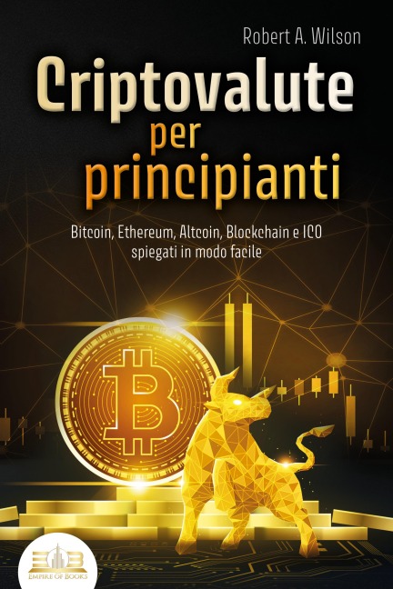 CRIPTOVALUTE PER PRINCIPIANTI - Bitcoin, Ethereum, Altcoin, Blockchain e ICO spiegati in modo facile: Come puoi investire in modo intelligente nelle valute digitali ed ottenere enormi profitti - Robert A. Wilson