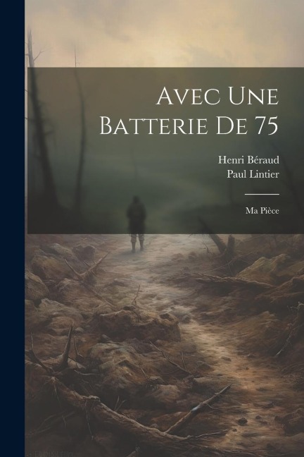 Avec Une Batterie De 75: Ma Pièce - Paul Lintier, Henri Béraud