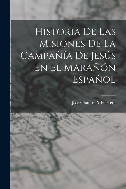 Historia De Las Misiones De La Campañía De Jesús En El Marañón Español - José Chantre Y. Herrera