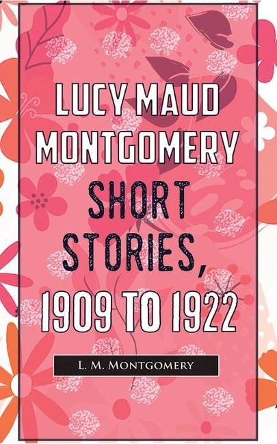 Lucy Maud Montgomery Short Stories, 1909 To 1922 - L. M. Montgomery