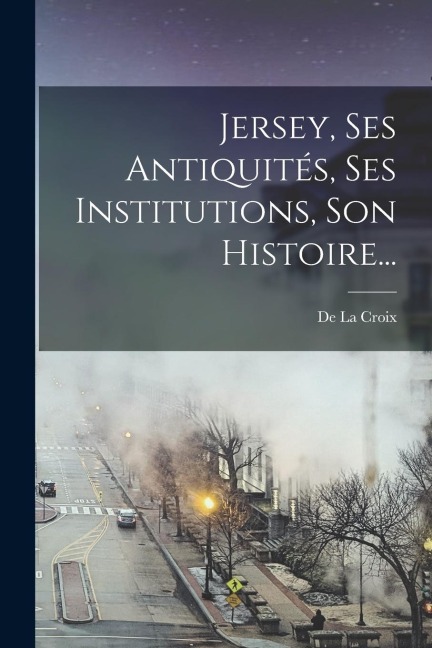 Jersey, Ses Antiquités, Ses Institutions, Son Histoire... - De La Croix