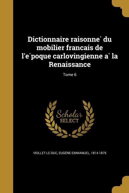 Dictionnaire raisonné du mobilier français de l'époque carlovingienne à la Renaissance; Tome 6 - 