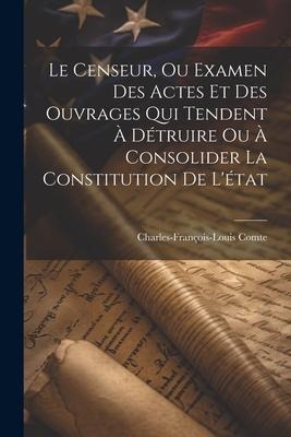 Le Censeur, Ou Examen Des Actes Et Des Ouvrages Qui Tendent À Détruire Ou À Consolider La Constitution De L'état - Charles-François-Louis Comte