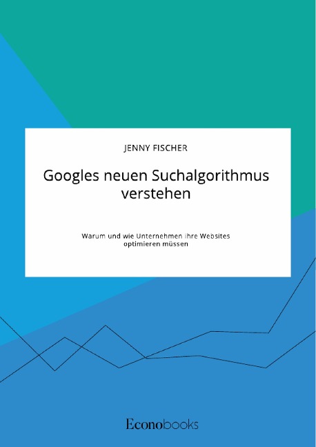 Googles neuen Suchalgorithmus verstehen. Warum und wie Unternehmen ihre Websites optimieren müssen - Jenny Fischer