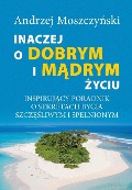 Inaczej o dobrym i m¿drym ¿yciu. Inspiruj¿cy poradnik o sekretach bycia szcz¿¿liwym i spe¿nionym. - Andrzej Moszczy¿ski