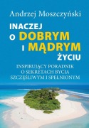 Inaczej o dobrym i m¿drym ¿yciu. Inspiruj¿cy poradnik o sekretach bycia szcz¿¿liwym i spe¿nionym. - Andrzej Moszczy¿ski