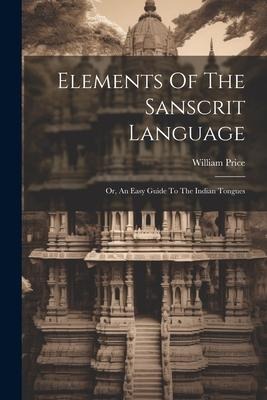 Elements Of The Sanscrit Language: Or, An Easy Guide To The Indian Tongues - William Price