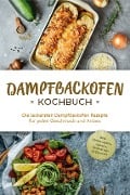 Dampfbackofen Kochbuch: Die leckersten Dampfbackofen Rezepte für jeden Geschmack und Anlass - inkl. Brotrezepten, Salaten, Aufstrichen & Desserts - Magdalena Konrads