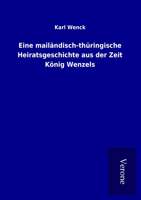 Eine mailändisch-thüringische Heiratsgeschichte aus der Zeit König Wenzels - Karl Wenck