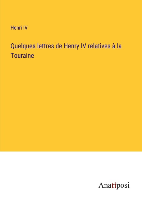 Quelques lettres de Henry IV relatives à la Touraine - Henri IV