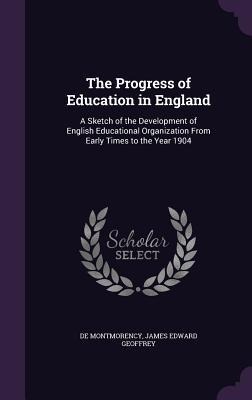 The Progress of Education in England: A Sketch of the Development of English Educational Organization From Early Times to the Year 1904 - James Edward Geoffrey De Montmorency