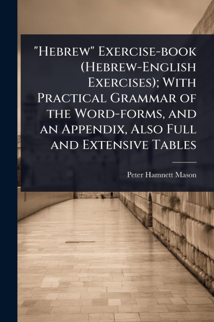 "Hebrew" Exercise-book (Hebrew-English Exercises); With Practical Grammar of the Word-forms, and an Appendix, Also Full and Extensive Tables - Peter Hamnett Mason