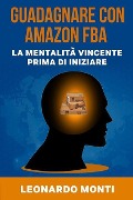 Guadagnare con AMAZON FBA La Mentalità Vincente Prima Di Iniziare: Come Approcciarsi A Questo Business Online, La Mia Esperienza Personale, Vantaggi e - Leonardo Monti