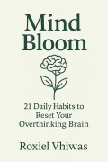 Cover-Bild zum Titel 'Mind Bloom: 21 Daily Habits to Reset Your Overthinking Brain' von 'Roxiel Vhiwas'