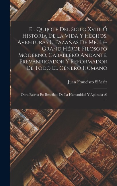 El Quijote Del Siglo Xviii, Ó Historia De La Vida Y Hechos, Aventuras U Fazañas De Mr. Le-Grand Héroe Filosofo Moderno, Caballero Andante, Prevanricad - Juan Francisco Siñeriz