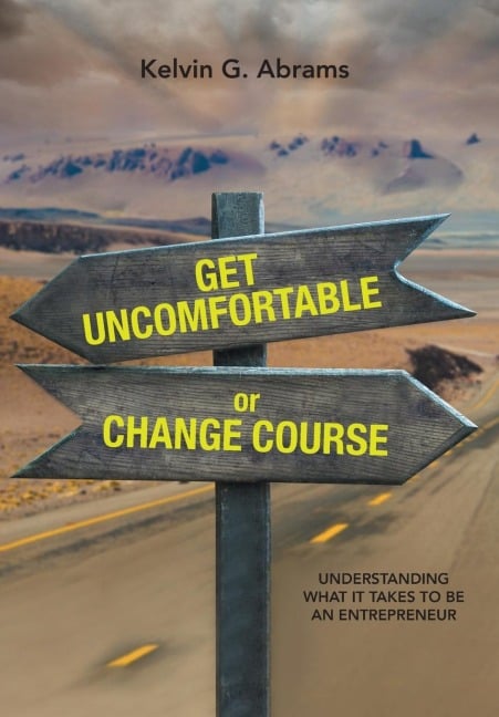 Get Uncomfortable or Change Course: Understanding What It Takes to Be an Entrepreneur - Kelvin G. Abrams