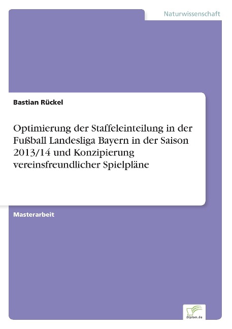Optimierung der Staffeleinteilung in der Fußball Landesliga Bayern in der Saison 2013/14 und Konzipierung vereinsfreundlicher Spielpläne - Bastian Rückel