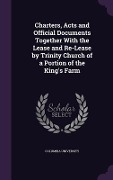 Charters, Acts and Official Documents Together With the Lease and Re-Lease by Trinity Church of a Portion of the King's Farm - 