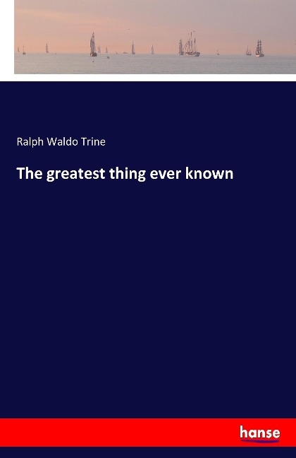The greatest thing ever known - Ralph Waldo Trine