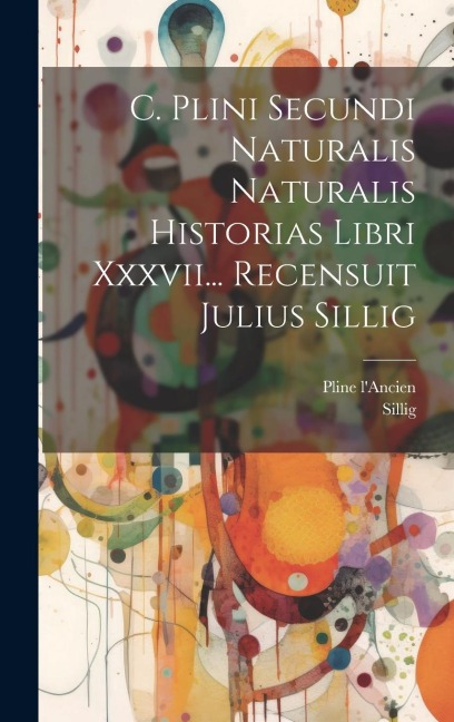 C. Plini Secundi Naturalis Naturalis Historias Libri Xxxvii... Recensuit Julius Sillig - Pline L'Ancien, Sillig
