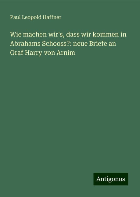 Wie machen wir's, dass wir kommen in Abrahams Schooss?: neue Briefe an Graf Harry von Arnim - Paul Leopold Haffner