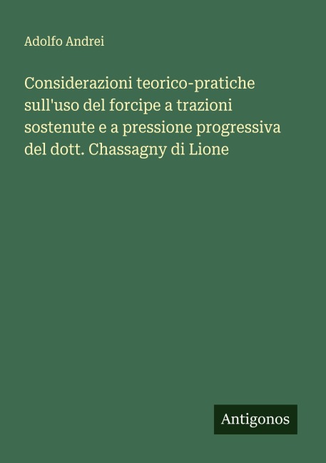 Considerazioni teorico-pratiche sull'uso del forcipe a trazioni sostenute e a pressione progressiva del dott. Chassagny di Lione - Adolfo Andrei
