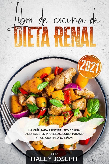 Libro de cocina de dieta renal, La guía para principiantes de una dieta baja en proteínas, sodio, potasio y fósforo para el riñón - Haley Joseph