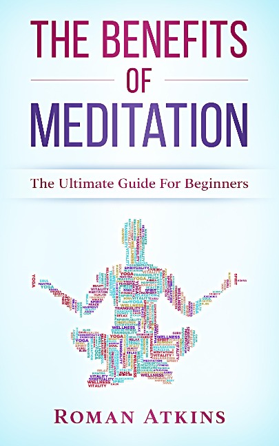 The Benefits of Meditation: The ultimate guide for Beginners - Roman Atkins