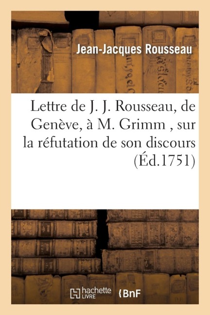 Lettre de J. J. Rousseau, de Geneve, a M. Grimm, Sur La Réfutation de Son Discours, Par M. Gautier - Jean-Jacques Rousseau