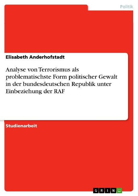 Analyse von Terrorismus als problematischste Form politischer Gewalt in der bundesdeutschen Republik unter Einbeziehung der RAF - Elisabeth Anderhofstadt