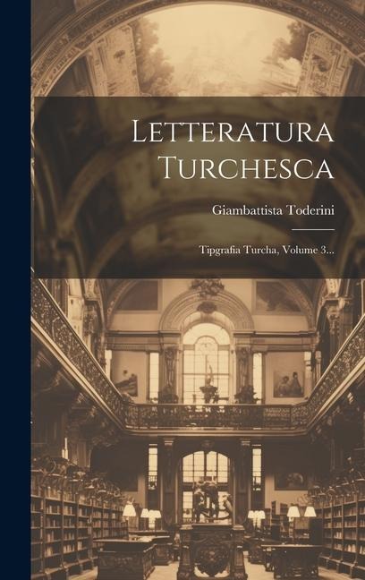 Letteratura Turchesca: Tipgrafia Turcha, Volume 3... - Giambattista Toderini